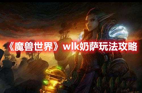 《魔兽世界》wlk奶萨玩法攻略(魔兽世界wlk霜火球法师)