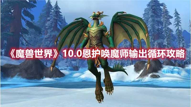 《魔兽世界》10.0恩护唤魔师输出循环攻略(魔兽世界10.0职业推荐)