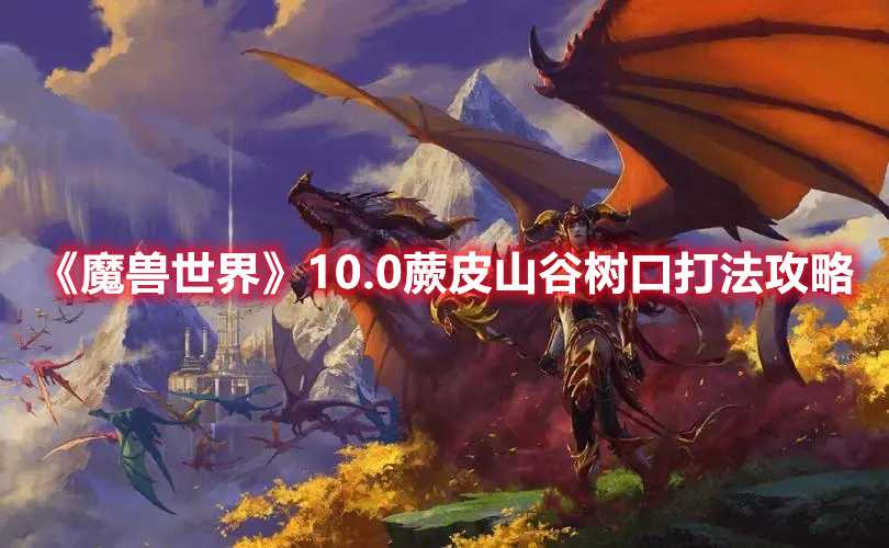 《魔兽世界》10.0蕨皮山谷树口打法攻略(魔兽世界10.0大秘境开放时间)
