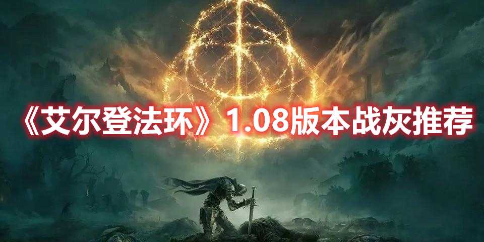 《艾尔登法环》1.08版本战灰推荐(艾尔登法环1.08版本更新了什么)