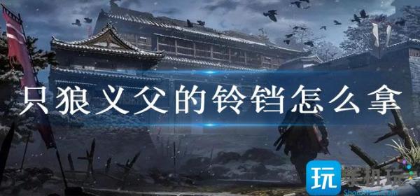 只狼义父的铃铛怎么拿？(只狼义父的铃铛怎么拿)