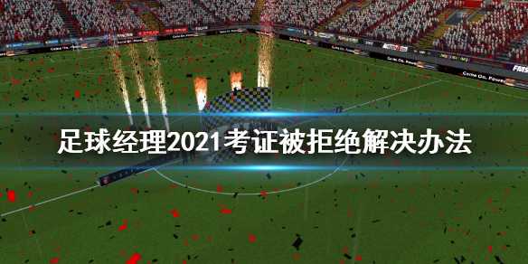 《足球经理2021》考证被拒绝怎么办？考证被拒绝解决办法(足球经理2023)