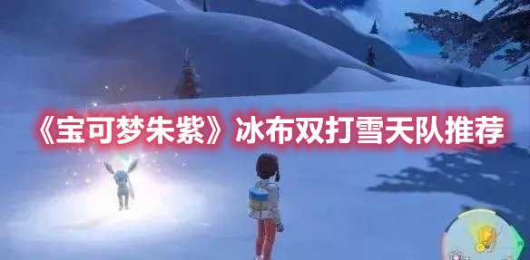 《宝可梦朱紫》冰布双打雪天队推荐(宝可梦朱紫冰系精灵推荐)