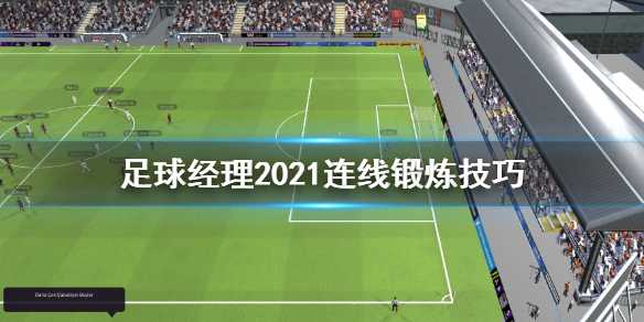 《足球经理2021》连线怎么变化？连线锻炼技巧分享(足球经理2021安卓中文版)