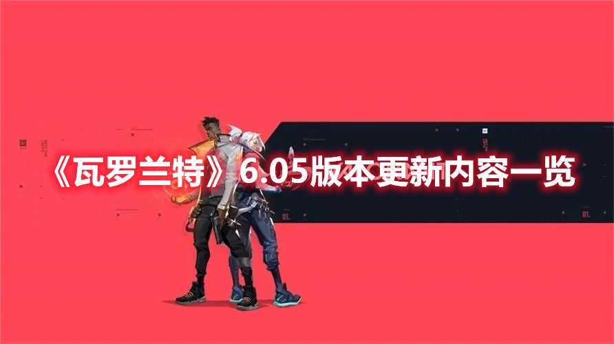 《瓦罗兰特》6.05版本更新内容一览(《瓦罗兰特》港服怎么注册)