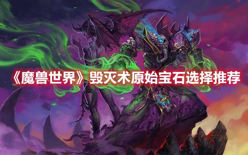 《魔兽世界》毁灭术原始宝石选择推荐(雷军告别《魔兽世界》)