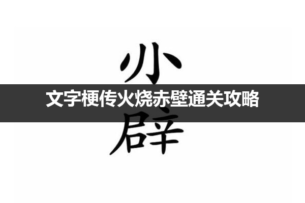 文字梗传火烧赤壁通关攻略(玩梗高手火烧赤壁)