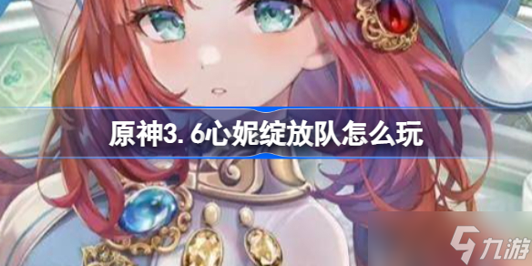《原神》3.6心妮绽放队怎么玩？心妮绽放队玩法分享(《原神》3.6前瞻直播)