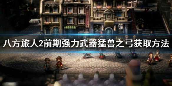 《八方旅人2》猛兽之弓如何获得？前期强力武器猛兽之弓获取方法(《八方旅人2》图文攻略)