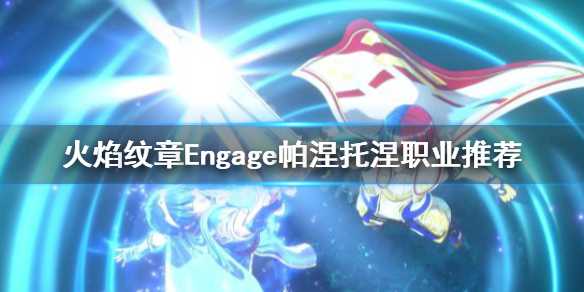《火焰纹章Engage》帕涅托涅转职选择什么？帕涅托涅职业推荐(火焰纹章engage贝珥)