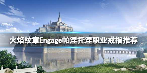 《火焰纹章Engage》帕涅托涅职业戒指推荐 帕涅托涅怎么搭配？(火焰纹章engage戒指什么时候拿回来)