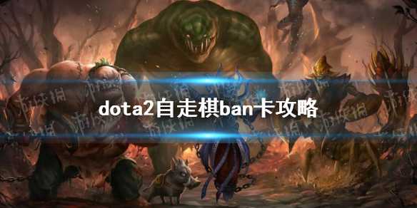 《DOTA2》自走棋ban卡攻略 ban卡怎么选？(dota2自走棋需要加速器吗)
