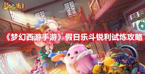 《梦幻西游手游》假日乐斗锐利试炼攻略(梦幻西游手游网易版)