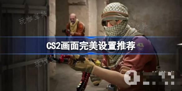 《CS2》画面完美设置推荐