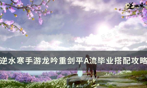 《逆水寒手游》龙吟重剑平A流怎么搭配？龙吟重剑平A流毕业搭配攻略(逆水寒手游龙吟内功选择什么)