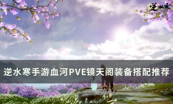 《逆水寒手游》血河PVE镜天阁怎么搭配？血河PVE镜天阁装备搭配推荐(逆水寒手游血河装备搭配)