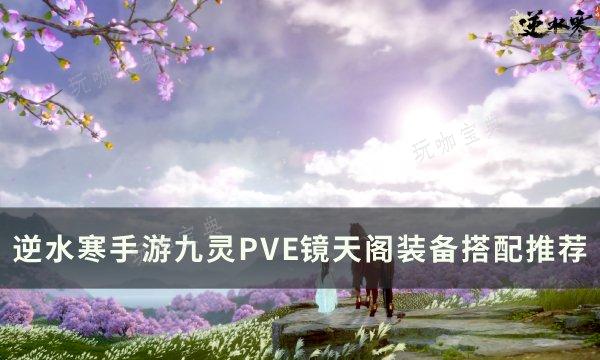 《逆水寒手游》九灵PVE镜天阁怎么搭配？九灵PVE镜天阁装备搭配推荐(逆水寒手游九尾狐舞蹈怎么获得)