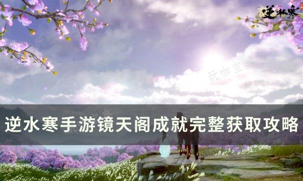 《逆水寒手游》镜天阁全成就怎么完成？镜天阁成就完整获得攻略(逆水寒手游镜天之上攻略)