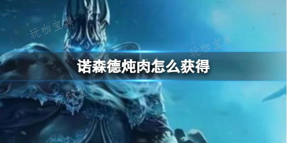 《魔兽世界》诺森德炖肉获得方法分享(《魔兽世界》诺森德冰冠冰川稀怪在哪里)