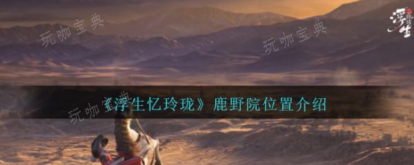 浮生忆玲珑鹿野院位置在哪？鹿野院位置分享(浮生忆玲珑手游2023新版下载)