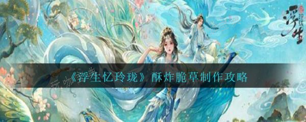 浮生忆玲珑酥炸脆草怎么制作？酥炸脆草制作攻略(浮生忆玲珑官服)