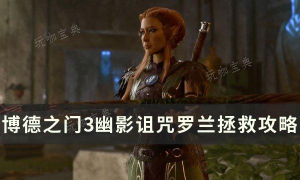 《博德之门3》罗兰怎么救？幽影诅咒罗兰拯救攻略(博德之门3罗兰怎么救)