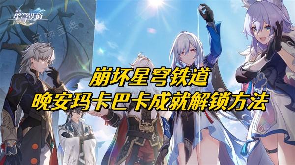 《崩坏星穹铁道》晚安玛卡巴卡成就解锁方法介绍(崩坏星穹铁道1.6官网)