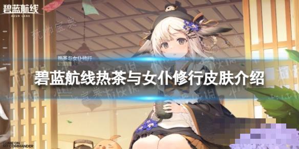 《碧蓝航线》热茶与女仆修行怎么样？热茶与女仆修行皮肤介绍