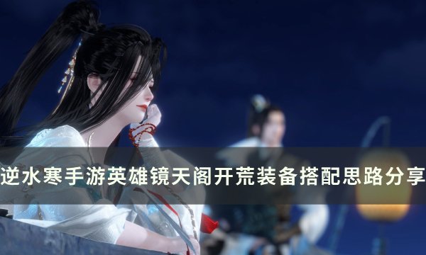 《逆水寒手游》英雄镜天阁怎么搭配？ 英雄镜天阁开荒装备搭配思路分享(逆水寒手游英雄洞庭攻略)