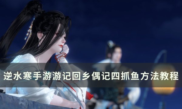 《逆水寒手游》回乡偶记四怎么抓鱼？ 游记回乡偶记四抓鱼方法教程(逆水寒手游回归奖励)