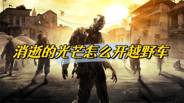 《消逝的光芒》怎么开越野车？(消逝的光芒怎么开手电?)