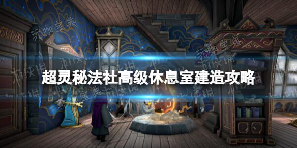 《超灵秘法社》高级休息室建造攻略(超灵秘法社高窄)