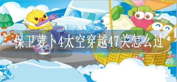 《保卫萝卜4》太空穿越47关怎么过？(保卫萝卜4太空穿越37)