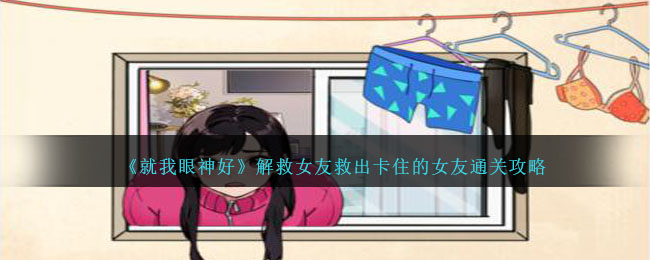 《就我眼神好》解救女友救出卡住的女友通关攻略(《就我眼神好》盲盒男友)
