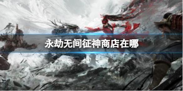 《永劫无间》征神商店介绍(永劫无间征神图鉴)