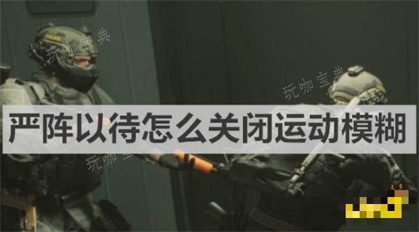 《严阵以待》怎么关闭运动模糊？关闭运动模糊方法介绍(严阵以待怎么命令人机)