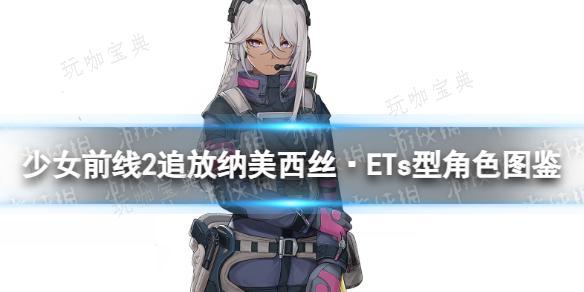 《少女前线2追放》纳美西丝·ETs型角色图鉴(少女前线2追放官网下载)