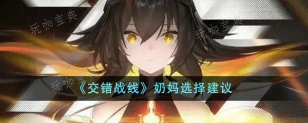 《交错战线》奶妈怎么选？奶妈选择建议(交错战线奶妈推荐)