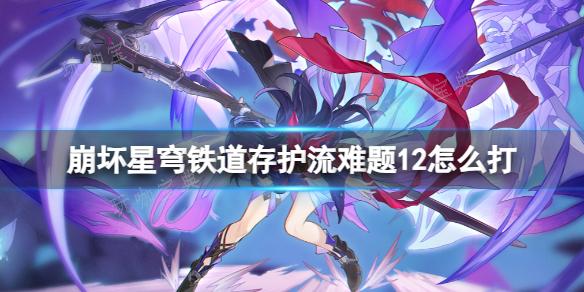 《崩坏星穹铁道》存护流难题12打法攻略(崩坏星穹铁道akt资源站)