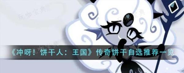 《冲呀饼干人王国》传奇饼干选择什么？传奇饼干自选推荐(冲呀饼干人王国官服)