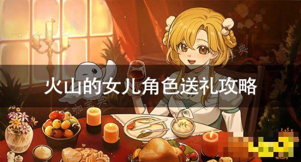 《火山的女儿》角色送礼有什么技巧？角色送礼攻略(《火山的女儿》中文配音CV表)