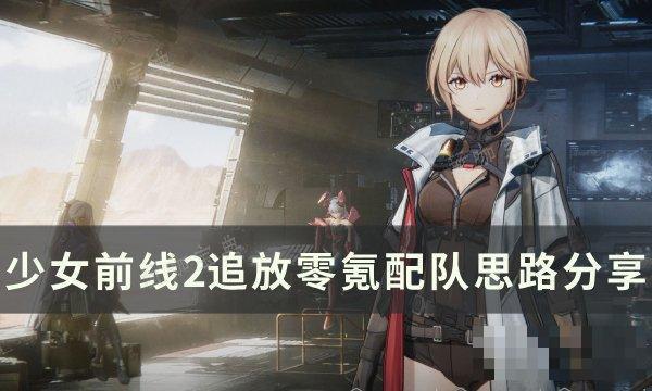 少女前线2追放0氪怎么配队？零氪配队思路分享(少女前线追放)