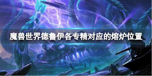 《魔兽世界》德鲁伊各专精对应的熔炉位置分享(魔兽世界德鲁伊种族选哪个)