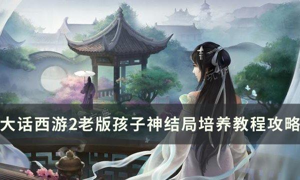 《大话西游2》老版孩子神结局怎么培养？老版孩子神结局培养教程攻略(大话西游2老虎888)