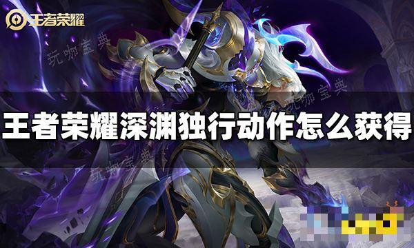 《王者荣耀》铠深渊独行动作如何获得？深渊独行动作获得方法分享(电影《王者荣耀》)