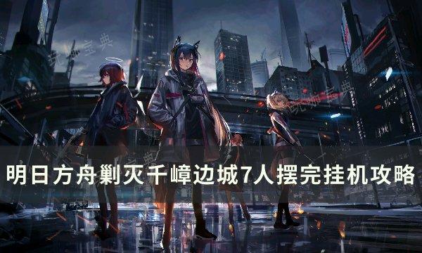 《明日方舟》剿灭千嶂边城怎么过？剿灭千嶂边城7人摆完挂机攻略(明日方舟剿灭作战)