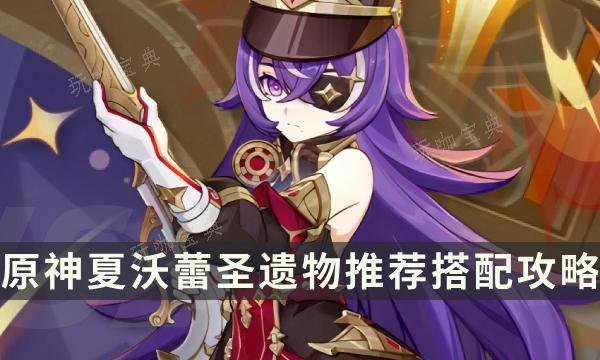 《原神》夏沃蕾用什么圣遗物好？夏沃蕾圣遗物推荐搭配攻略