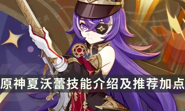 《原神》夏沃蕾技能是什么？夏沃蕾技能介绍及推荐加点(原神夏沃蕾技能爆料)