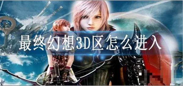 最终幻想3D区怎么进入？(最终幻想3D区怎么进入)