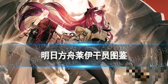 《明日方舟》莱伊干员图鉴技能特效(明日方舟莱伊拉)